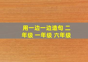 用一边一边造句 二年级 一年级 六年级